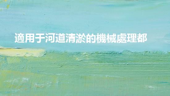 適用于河道清淤的機械處理都市污水處理難題：技術(shù)的革新與應(yīng)用！